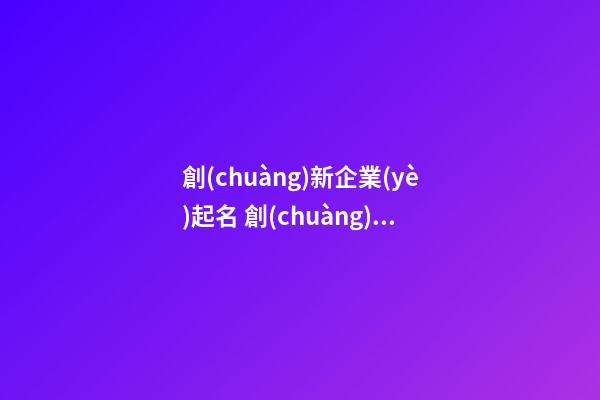 創(chuàng)新企業(yè)起名 創(chuàng)新創(chuàng)業(yè)企業(yè)的名稱參考-第1張-公司起名-玄機(jī)派